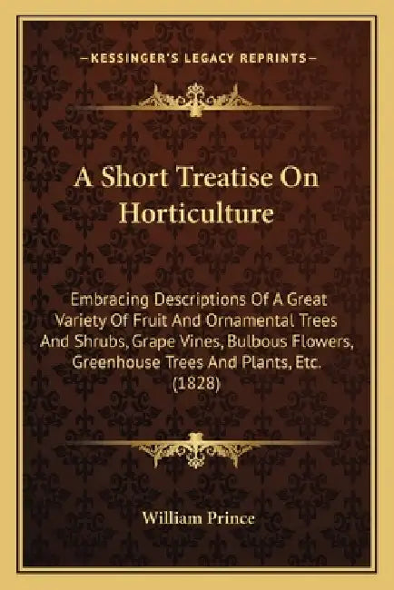 A Short Treatise On Horticulture: Embracing Descriptions Of A Great Variety Of Fruit And Ornamental Trees And Shrubs, Grape Vines, Bulbous Flowers, Gr by William Prince