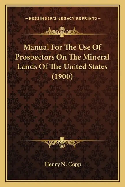 Manual For The Use Of Prospectors On The Mineral Lands Of The United States (1900) by Henry N. Copp