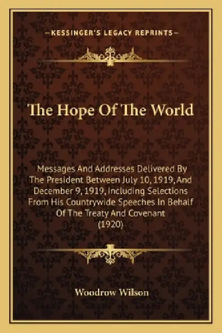 The Hope Of The World: Messages And Addresses Delivered By The President Between July 10, 1919, And December 9, 1919, Including Selections Fr by Woodrow Wilson