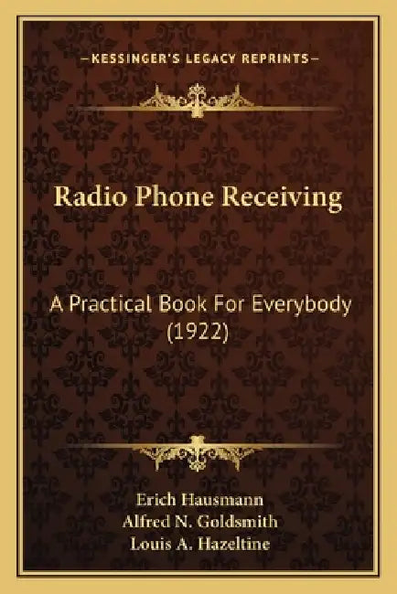 Radio Phone Receiving: A Practical Book For Everybody (1922) by Erich Hausmann, Alfred N. Goldsmith, Louis A. Hazeltine