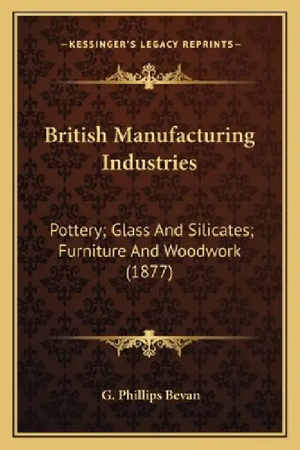 British Manufacturing Industries: Pottery; Glass And Silicates; Furniture And Woodwork (1877) by G. Phillips Bevan