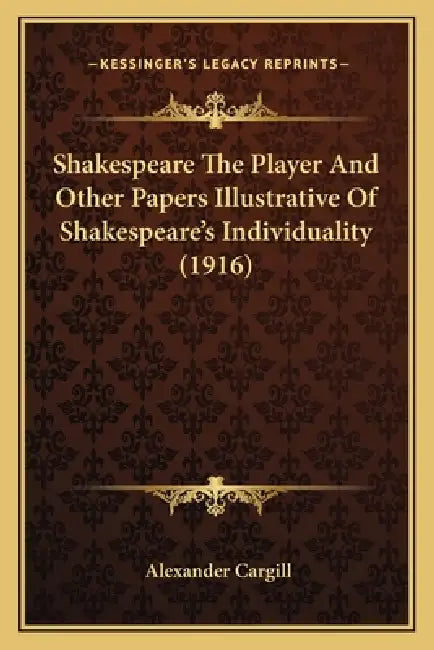 Shakespeare The Player And Other Papers Illustrative Of Shakespeare's Individuality (1916) by Alexander Cargill