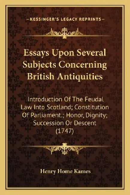 Essays Upon Several Subjects Concerning British Antiquities: Introduction Of The Feudal Law Into Scotland; Constitution Of Parliament.; Honor, Dignity by Henry Home Kames