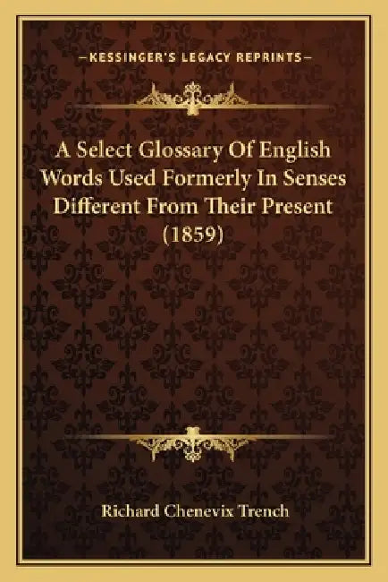 A Select Glossary Of English Words Used Formerly In Senses Different From Their Present (1859) by Richard Chenevix Trench