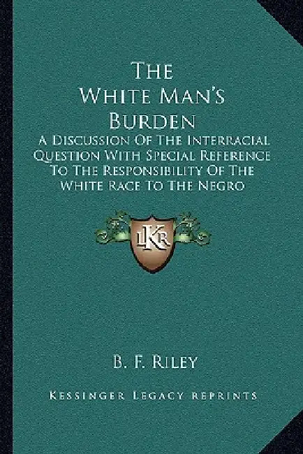 The White Man's Burden: A Discussion Of The Interracial Question With Special Reference To The Responsibility Of The White Race To The Negro Problem ( by B. F. Riley