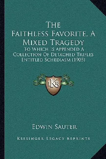 The Faithless Favorite, A Mixed Tragedy: To Which Is Appended A Collection Of Detached Trifles Entitled Schediasm (1905) by Edwin Sauter