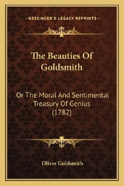 The Beauties Of Goldsmith: Or The Moral And Sentimental Treasury Of Genius (1782) by Oliver Goldsmith