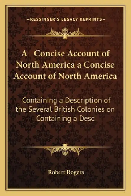 A Concise Account of North America a Concise Account of North America: Containing a Description of the Several British Colonies on Containing a Desc by Robert Rogers