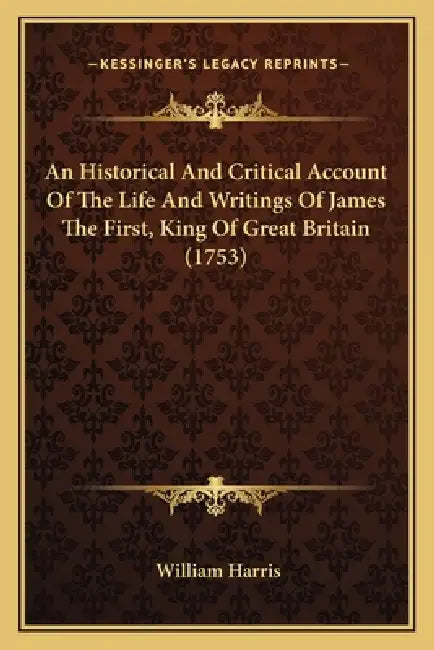 An Historical And Critical Account Of The Life And Writings Of James The First, King Of Great Britain (1753) by William Harris