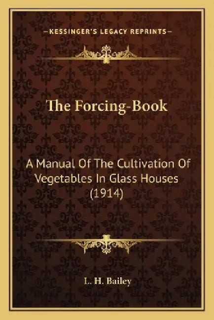 The Forcing-Book: A Manual Of The Cultivation Of Vegetables In Glass Houses (1914) by L. H. Bailey