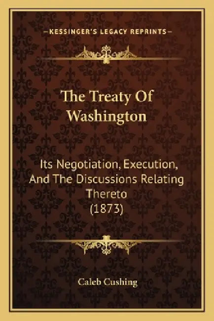 The Treaty Of Washington: Its Negotiation, Execution, And The Discussions Relating Thereto (1873) by Caleb Cushing