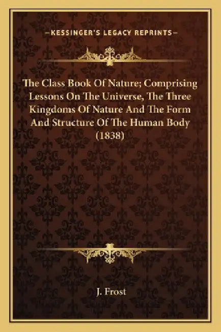The Class Book Of Nature; Comprising Lessons On The Universe, The Three Kingdoms Of Nature And The Form And Structure Of The Human Body (1838) by J. Frost