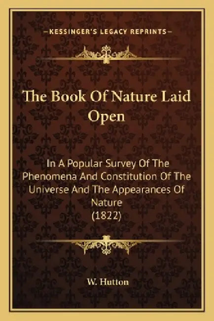 The Book Of Nature Laid Open: In A Popular Survey Of The Phenomena And Constitution Of The Universe And The Appearances Of Nature (1822) by W. Hutton