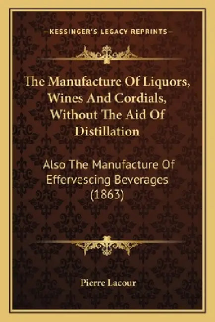 The Manufacture Of Liquors, Wines And Cordials, Without The Aid Of Distillation: Also The Manufacture Of Effervescing Beverages (1863) by Pierre Lacour