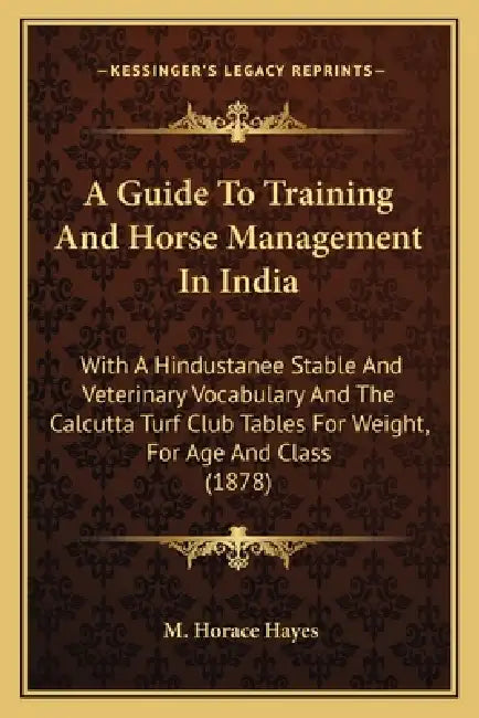 A Guide To Training And Horse Management In India: With A Hindustanee Stable And Veterinary Vocabulary And The Calcutta Turf Club Tables For Weight, F by M. Horace Hayes