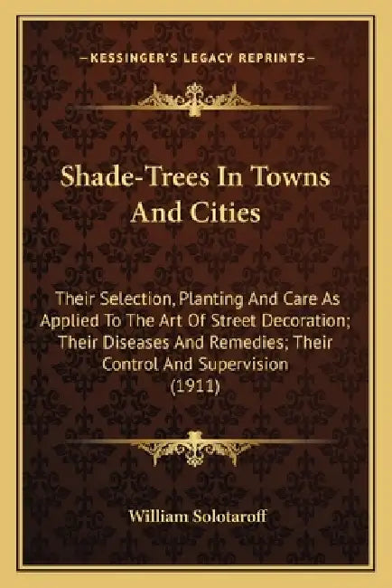 Shade-Trees In Towns And Cities: Their Selection, Planting And Care As Applied To The Art Of Street Decoration; Their Diseases And Remedies; Their Con by William Solotaroff