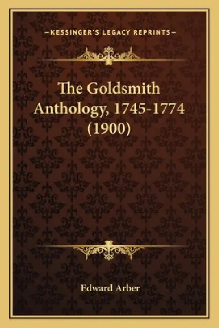 The Goldsmith Anthology, 1745-1774 (1900) by Edward Arber