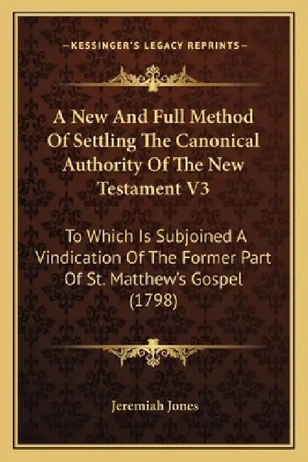 A New And Full Method Of Settling The Canonical Authority Of The New Testament V3: To Which Is Subjoined A Vindication Of The Former Part Of St. Matth by Jeremiah Jones
