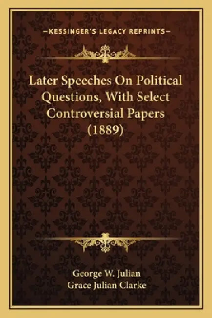 Later Speeches On Political Questions, With Select Controversial Papers (1889) by George W. Julian, Grace Julian Clarke