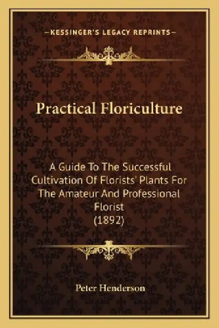 Practical Floriculture: A Guide To The Successful Cultivation Of Florists' Plants For The Amateur And Professional Florist (1892) by Peter Henderson