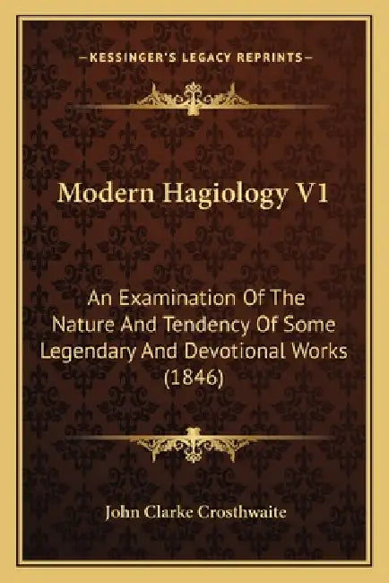 Modern Hagiology V1: An Examination Of The Nature And Tendency Of Some Legendary And Devotional Works (1846) by John Clarke Crosthwaite
