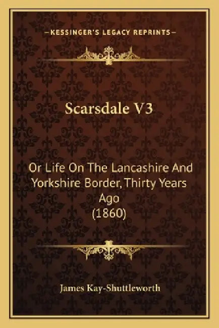 Scarsdale V3: Or Life On The Lancashire And Yorkshire Border, Thirty Years Ago (1860) by James Kay-Shuttleworth