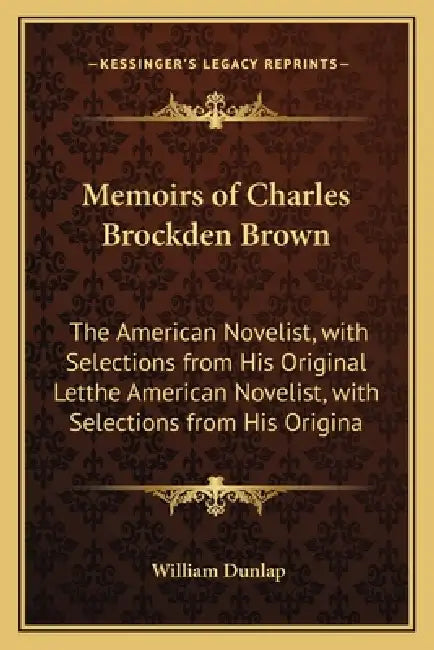 Memoirs of Charles Brockden Brown: The American Novelist, with Selections from His Original Letthe American Novelist, with Selections from His Origina by William Dunlap