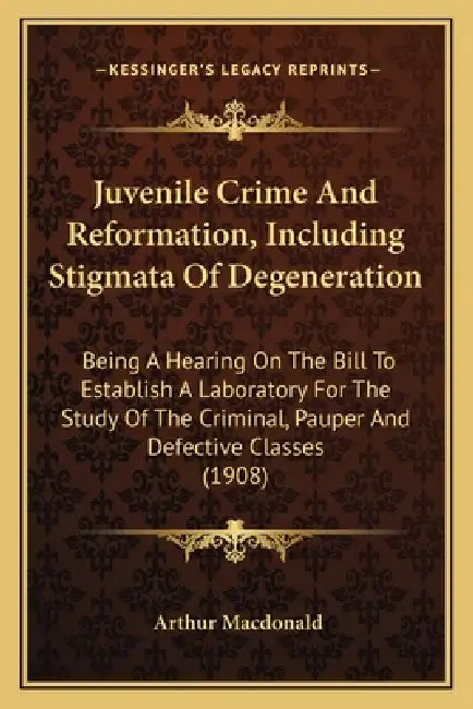 Juvenile Crime And Reformation, Including Stigmata Of Degeneration: Being A Hearing On The Bill To Establish A Laboratory For The Study Of The Crimina by Arthur MacDonald
