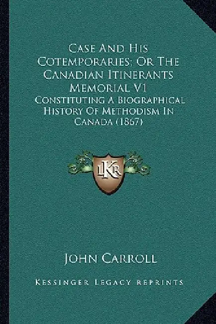 Case And His Cotemporaries; Or The Canadian Itinerants Memorial V1: Constituting A Biographical History Of Methodism In Canada (1867) by John Carroll