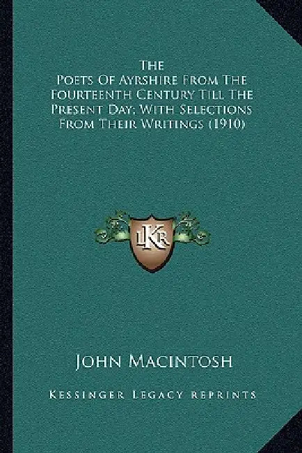 The Poets Of Ayrshire From The Fourteenth Century Till The Present Day; With Selections From Their Writings (1910) by John Macintosh
