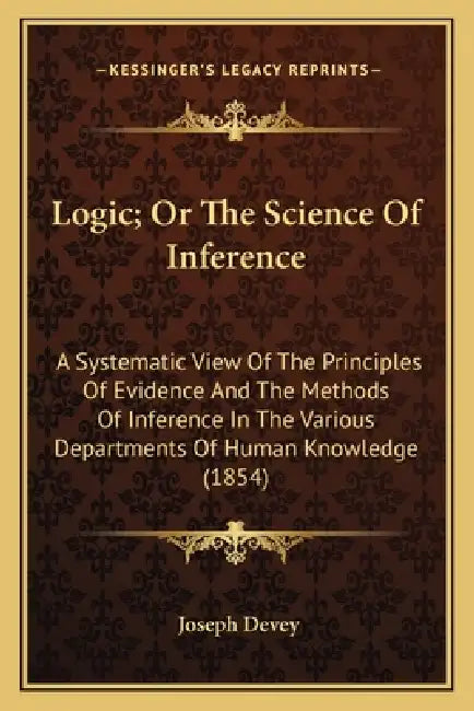 Logic; Or The Science Of Inference: A Systematic View Of The Principles Of Evidence And The Methods Of Inference In The Various Departments Of Human K by Joseph Devey