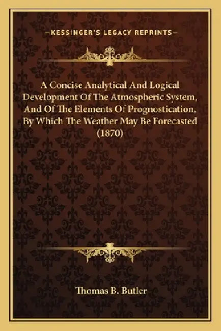A Concise Analytical And Logical Development Of The Atmospheric System, And Of The Elements Of Prognostication, By Which The Weather May Be Forecasted by Thomas B. Butler