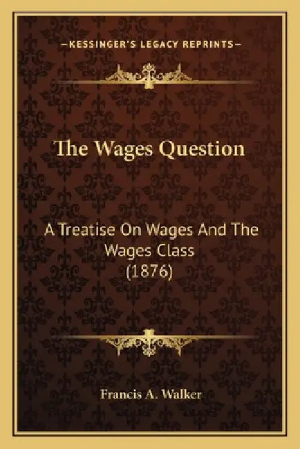The Wages Question: A Treatise On Wages And The Wages Class (1876) by Francis a. Walker