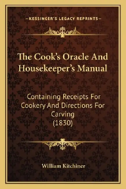 The Cook's Oracle and Housekeeper's Manual: Containing Receipts for Cookery and Directions for Carving (1830) by William Kitchiner