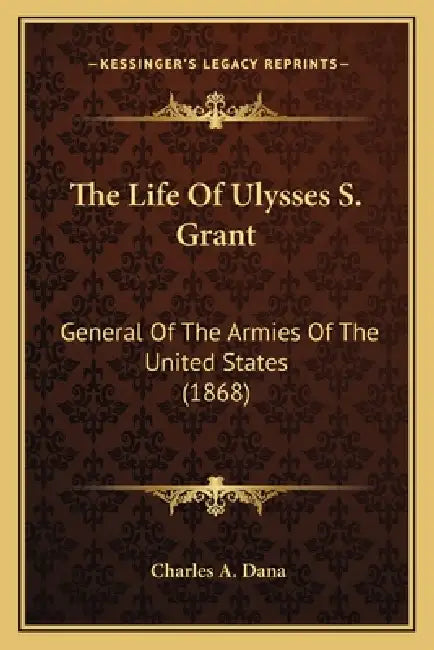 The Life Of Ulysses S. Grant: General Of The Armies Of The United States (1868) by Charles a. Dana