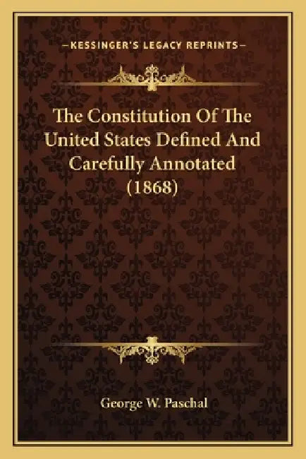 The Constitution Of The United States Defined And Carefully Annotated (1868) by George W. Paschal