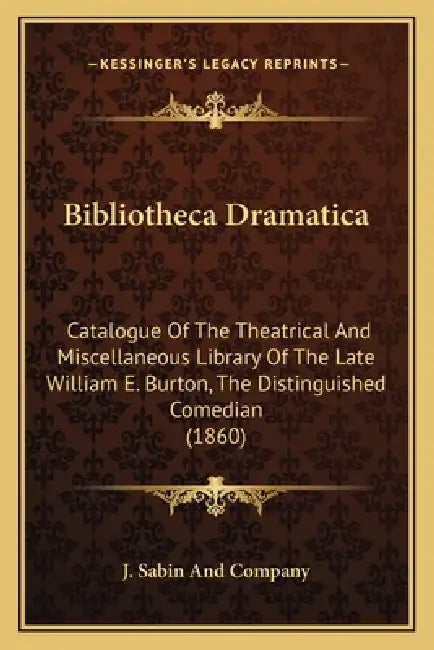 Bibliotheca Dramatica: Catalogue Of The Theatrical And Miscellaneous Library Of The Late William E. Burton, The Distinguished Comedian (1860) by J. Sabin and Company