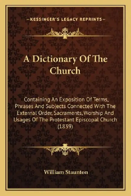 A Dictionary Of The Church: Containing An Exposition Of Terms, Phrases And Subjects Connected With The External Order, Sacraments, Worship And Usa by William Staunton