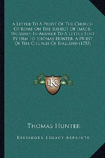 A Letter To A Priest Of The Church Of Rome On The Subject Of Image-Worship; In Answer To A Letter Sent By Him To Thomas Hunter, A Priest Of The Church by Thomas Hunter