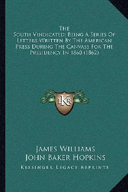 The South Vindicated; Being A Series Of Letters Written By The American Press During The Canvass For The Presidency In 1860 (1862) by James Williams, John Baker Hopkins