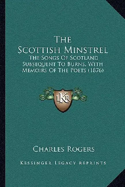 The Scottish Minstrel: The Songs Of Scotland Subsequent To Burns, With Memoirs Of The Poets (1876) by Charles Rogers
