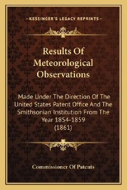 Results Of Meteorological Observations: Made Under The Direction Of The United States Patent Office And The Smithsonian Institution From The Year 1854 by Commissioner of Patents