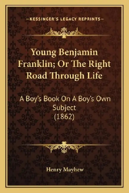 Young Benjamin Franklin; Or The Right Road Through Life: A Boy's Book On A Boy's Own Subject (1862) by Henry Mayhew