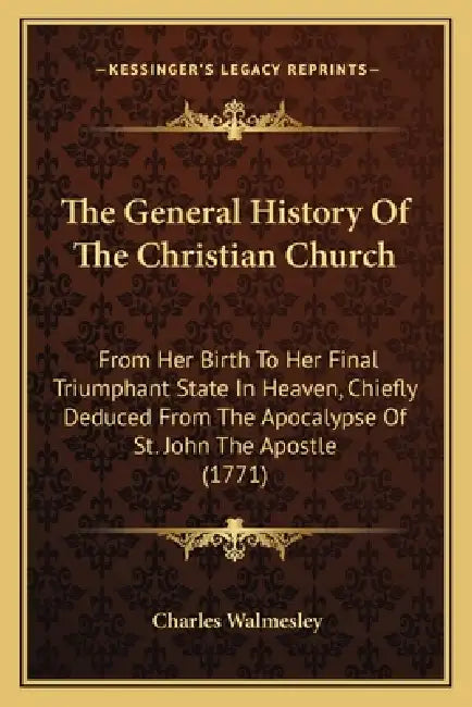 The General History Of The Christian Church: From Her Birth To Her Final Triumphant State In Heaven, Chiefly Deduced From The Apocalypse Of St. John T by Charles Walmesley