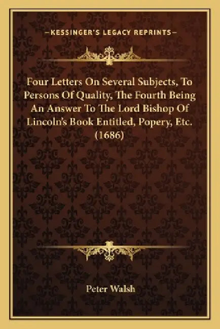 Four Letters On Several Subjects, To Persons Of Quality, The Fourth Being An Answer To The Lord Bishop Of Lincoln's Book Entitled, Popery, Etc. (1686) by Peter Walsh