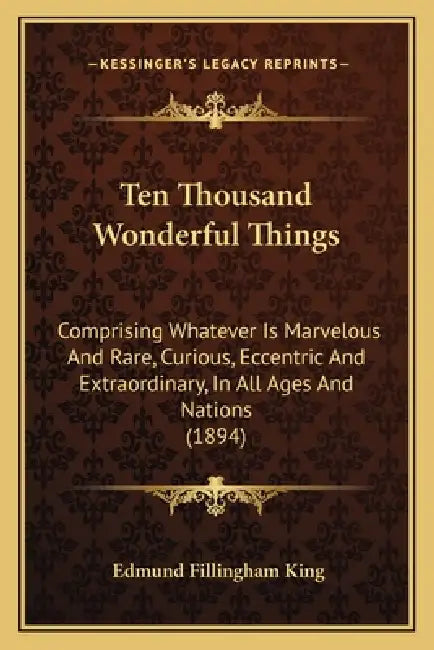 Ten Thousand Wonderful Things: Comprising Whatever Is Marvelous And Rare, Curious, Eccentric And Extraordinary, In All Ages And Nations (1894) by Edmund Fillingham King