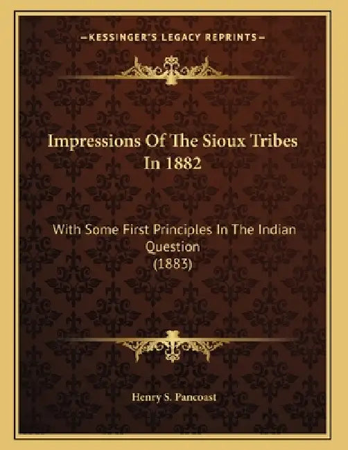 Impressions Of The Sioux Tribes In 1882: With Some First Principles In The Indian Question (1883) by Henry Spackman Pancoast