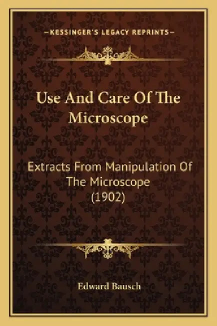 Use And Care Of The Microscope: Extracts From Manipulation Of The Microscope (1902) by Edward Bausch