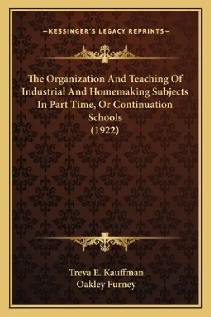 The Organization And Teaching Of Industrial And Homemaking Subjects In Part Time, Or Continuation Schools (1922) by Treva E. Kauffman, Oakley Furney