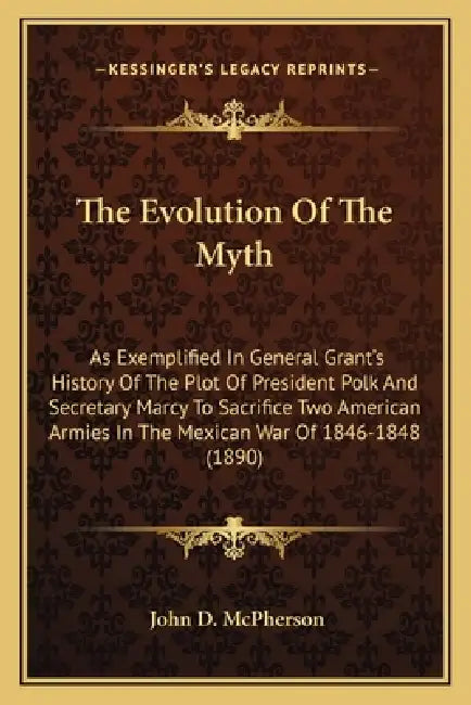 The Evolution Of The Myth: As Exemplified In General Grant's History Of The Plot Of President Polk And Secretary Marcy To Sacrifice Two American by John D. McPherson